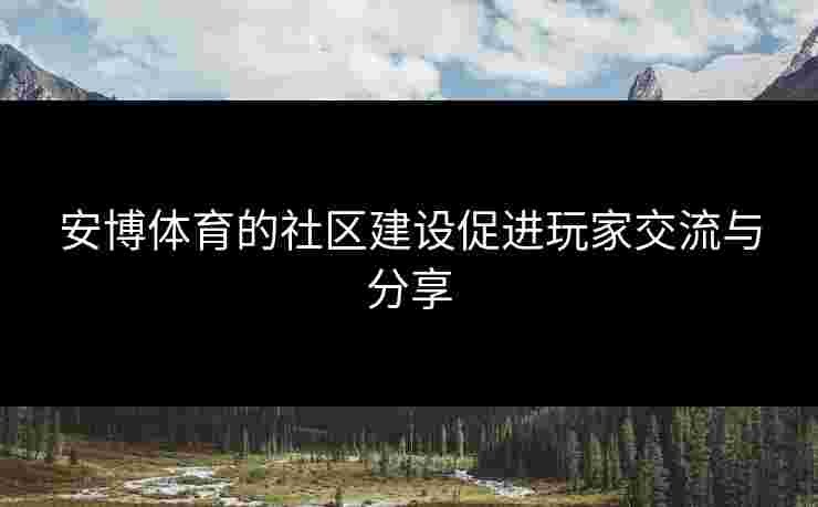 安博体育的社区建设促进玩家交流与分享