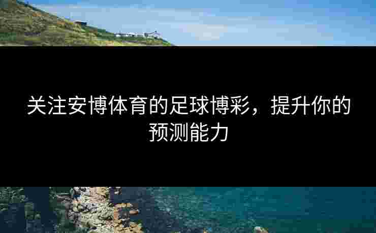 关注安博体育的足球博彩，提升你的预测能力