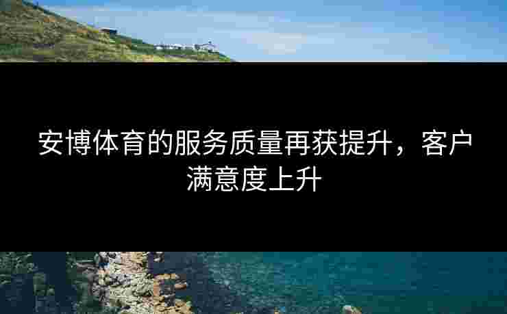 安博体育的服务质量再获提升，客户满意度上升