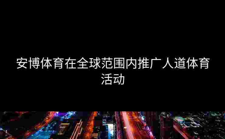 安博体育在全球范围内推广人道体育活动