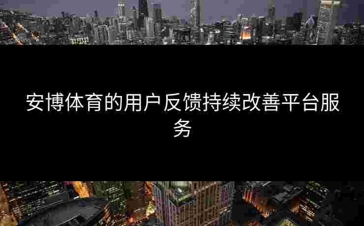 安博体育的用户反馈持续改善平台服务