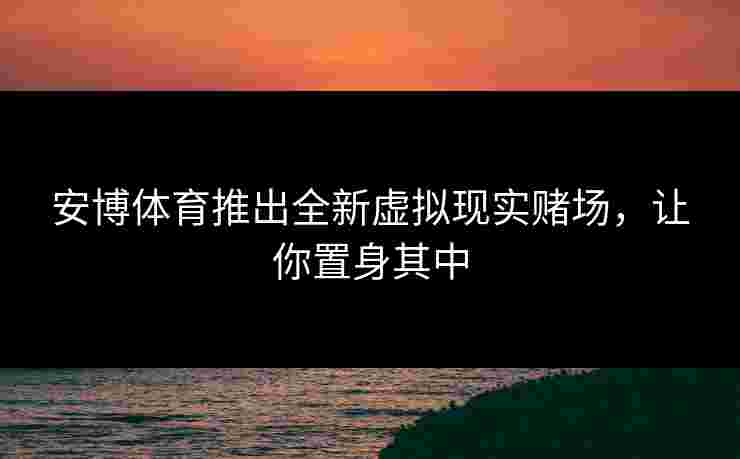 安博体育推出全新虚拟现实赌场，让你置身其中