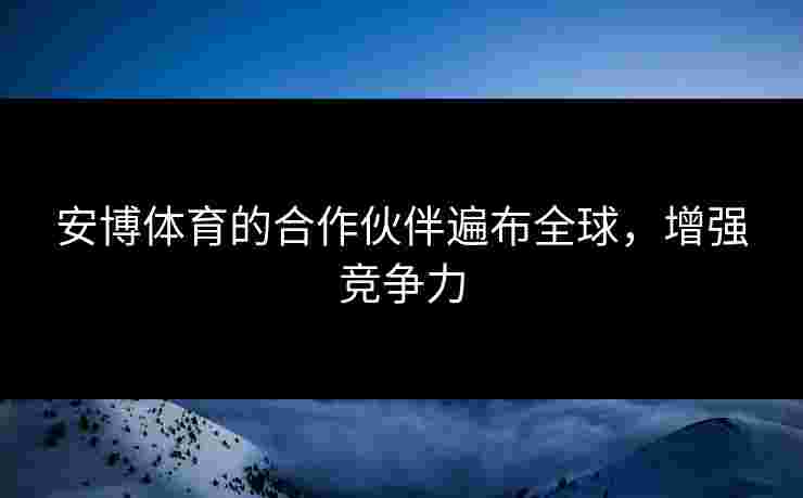 安博体育的合作伙伴遍布全球，增强竞争力