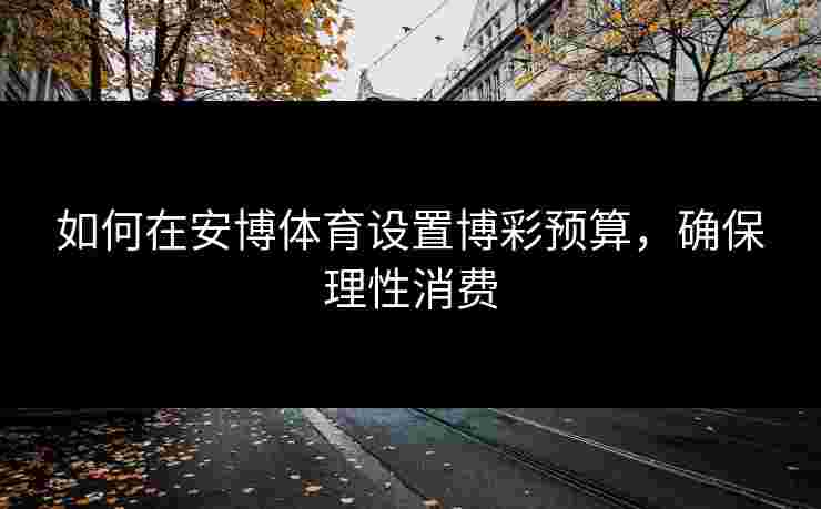 如何在安博体育设置博彩预算，确保理性消费