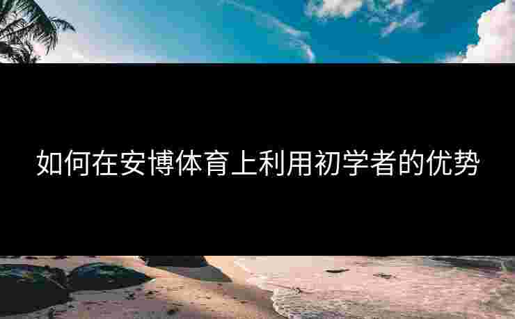 如何在安博体育上利用初学者的优势