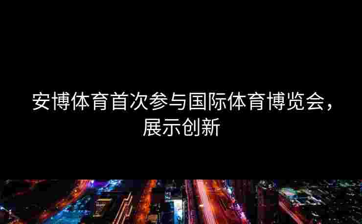 安博体育首次参与国际体育博览会，展示创新