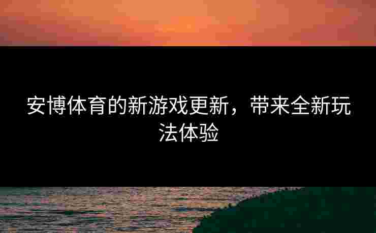 安博体育的新游戏更新，带来全新玩法体验